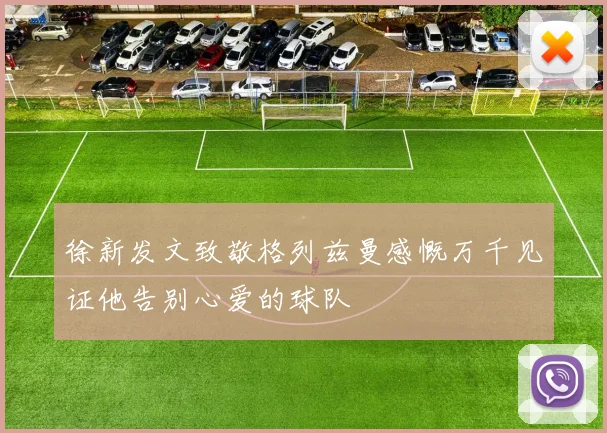 徐新发文致敬格列兹曼感慨万千见证他告别心爱的球队