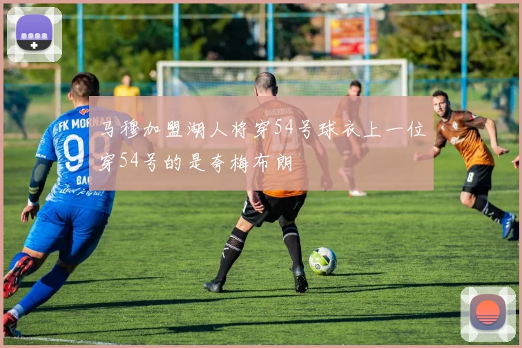 马穆加盟湖人将穿54号球衣上一位穿54号的是夸梅布朗