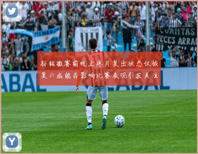 孙铭徽赛前吃止疼片复出状态仅恢复六成能否影响比赛表现引发关注