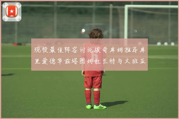 现役最佳阵容讨论埃奇库姆推荐库里爱德华兹塔图姆杜兰特与文班亚马