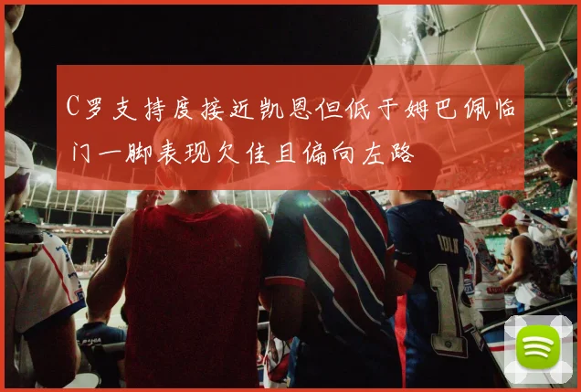 C罗支持度接近凯恩但低于姆巴佩临门一脚表现欠佳且偏向左路