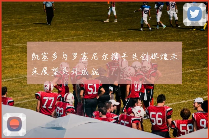 凯塞多与罗塞尼尔携手共创辉煌未来展望美好成就