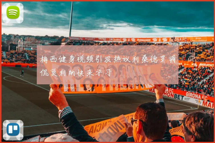 梅西健身视频引发热议利桑德罗调侃莫利纳快来学习