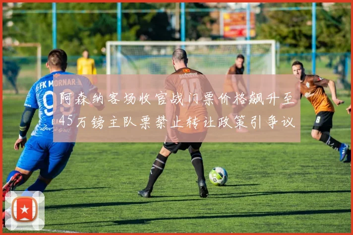 阿森纳客场收官战门票价格飙升至45万镑主队票禁止转让政策引争议