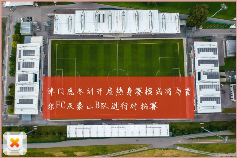 津门虎冬训开启热身赛模式将与首尔FC及泰山B队进行对抗赛