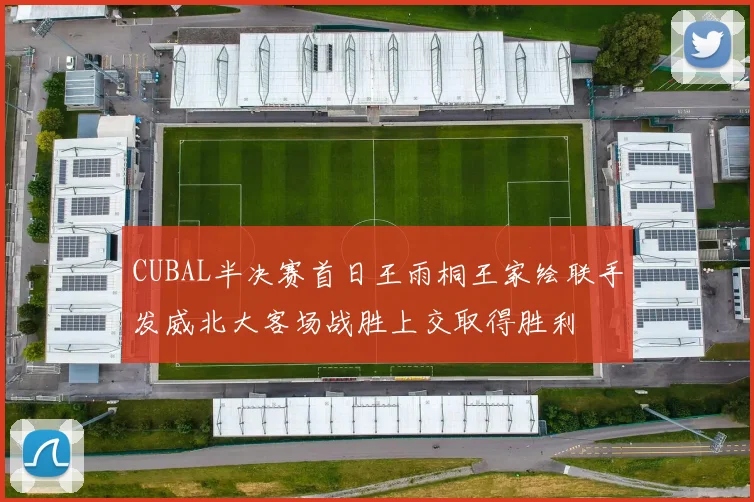CUBAL半决赛首日王雨桐王家绘联手发威北大客场战胜上交取得胜利