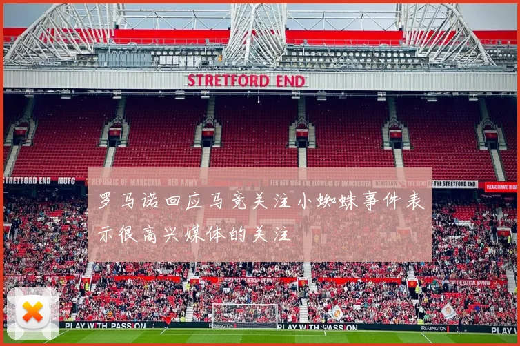 罗马诺回应马竞关注小蜘蛛事件表示很高兴媒体的关注