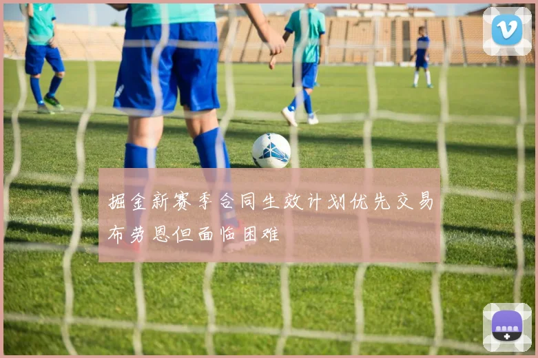 掘金新赛季合同生效计划优先交易布劳恩但面临困难