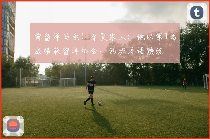 曾留洋马竞！李昊家人：他以第1名成绩获留洋机会，西班牙语熟练