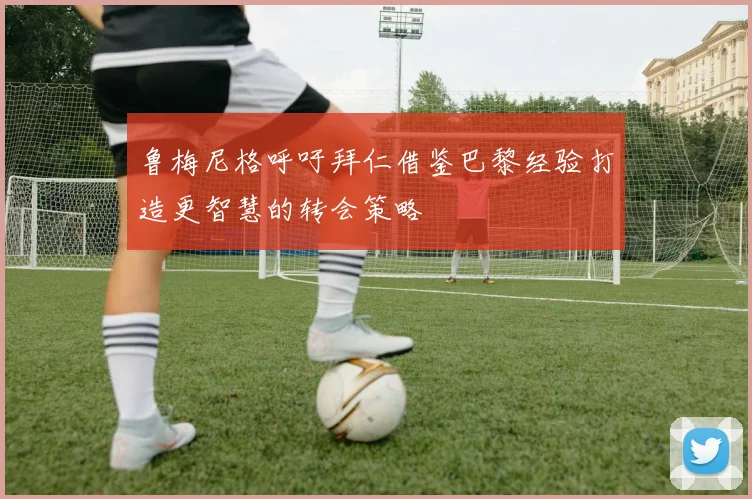 鲁梅尼格呼吁拜仁借鉴巴黎经验打造更智慧的转会策略